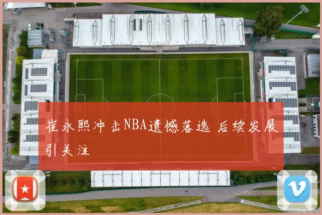崔永熙冲击NBA遗憾落选 后续发展引关注