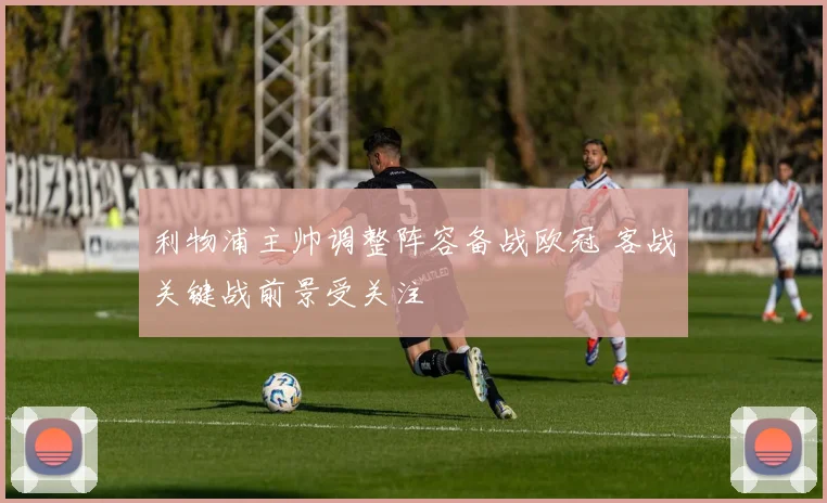 利物浦主帅调整阵容备战欧冠 客战关键战前景受关注