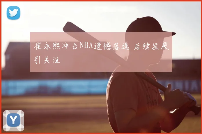 崔永熙冲击NBA遗憾落选 后续发展引关注