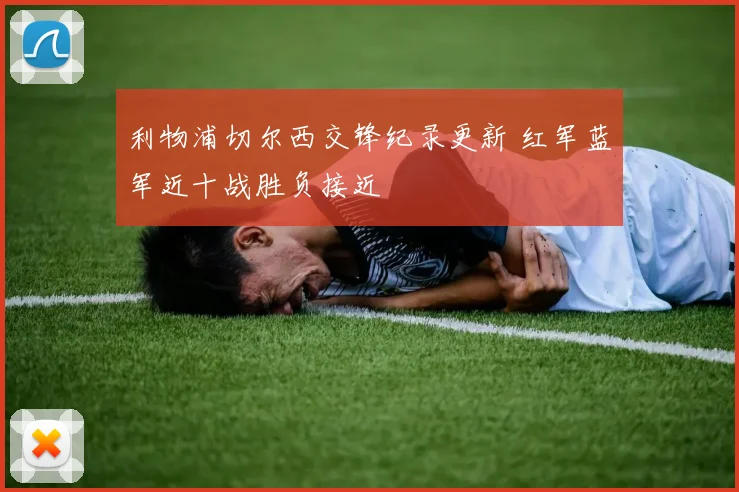 利物浦切尔西交锋纪录更新 红军蓝军近十战胜负接近