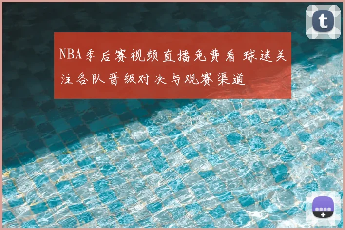 NBA季后赛视频直播免费看 球迷关注各队晋级对决与观赛渠道