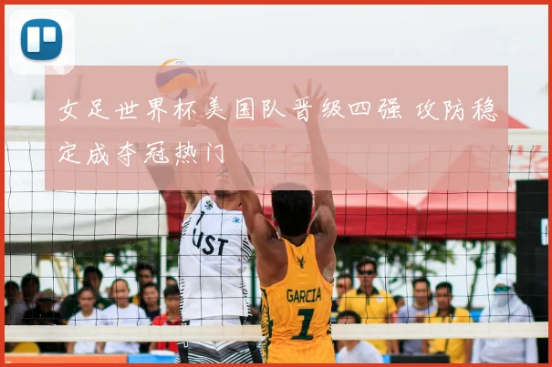 女足世界杯美国队晋级四强 攻防稳定成夺冠热门