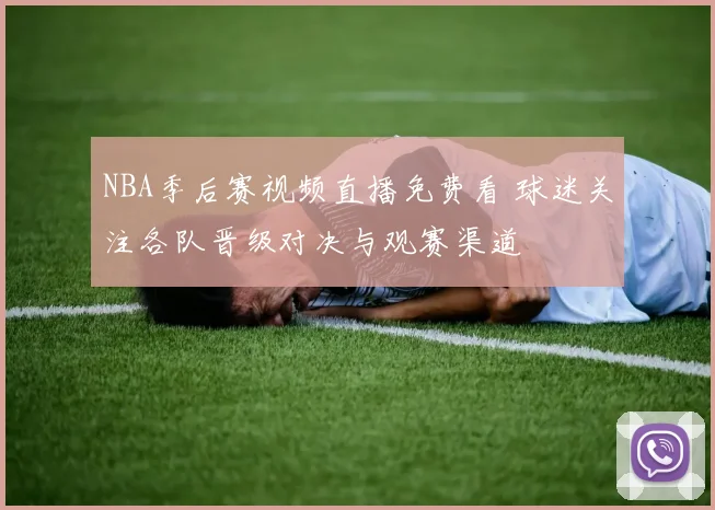 NBA季后赛视频直播免费看 球迷关注各队晋级对决与观赛渠道