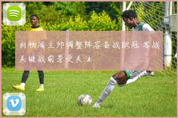 利物浦主帅调整阵容备战欧冠 客战关键战前景受关注