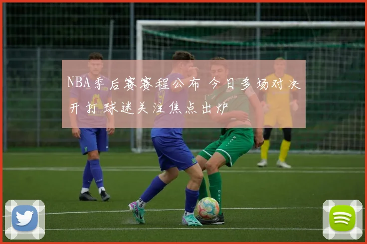 NBA季后赛赛程公布 今日多场对决开打 球迷关注焦点出炉