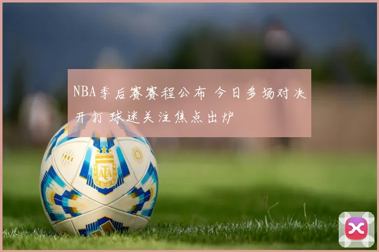 NBA季后赛赛程公布 今日多场对决开打 球迷关注焦点出炉