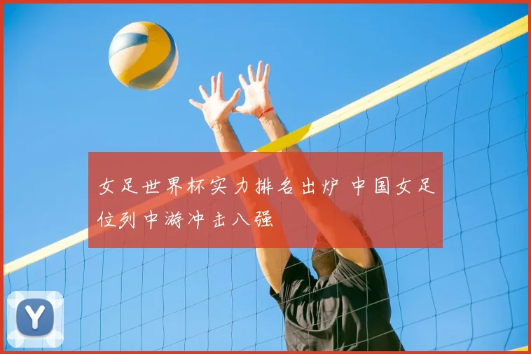 女足世界杯实力排名出炉 中国女足位列中游冲击八强